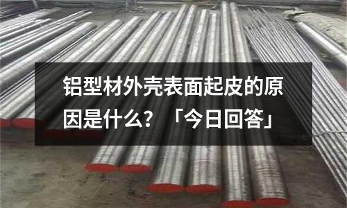 鋁型材外殼表面起皮的原因是什么?「今日回答」