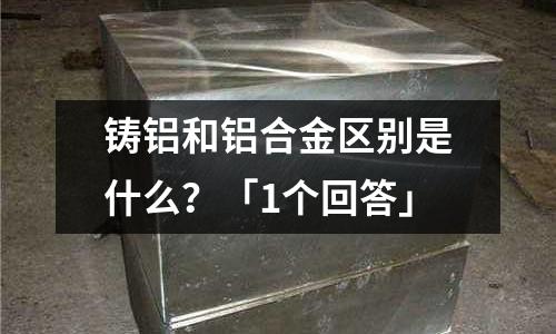 鑄鋁和鋁合金區別是什么？「1個回答」