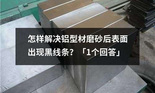 怎樣解決鋁型材磨砂后表面出現(xiàn)黑線條?「1個(gè)回答」