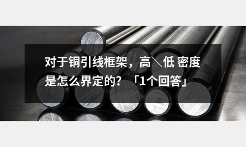 對于銅引線框架，高＼低 密度是怎么界定的？「1個回答」