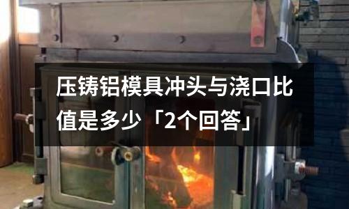 壓鑄鋁模具沖頭與澆口比值是多少「2個回答」