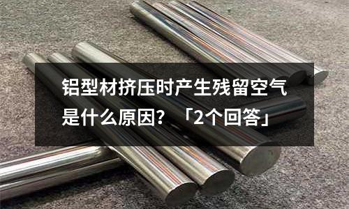 鋁型材擠壓時產生殘留空氣是什么原因？「2個回答」