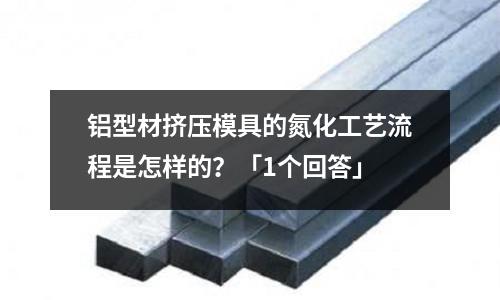 鋁型材擠壓模具的氮化工藝流程是怎樣的？「1個回答」