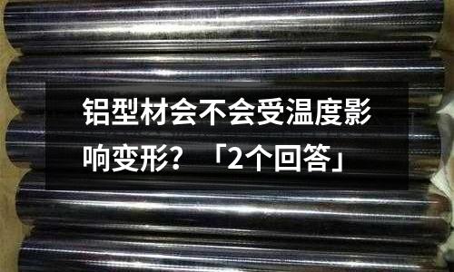 鋁型材會不會受溫度影響變形？「2個回答」