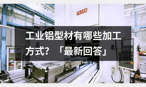 工業鋁型材有哪些加工方式?「最新回答」