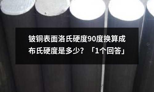 鈹銅表面洛氏硬度90度換算成布氏硬度是多少？「1個回答」