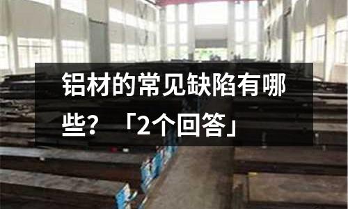 鋁材的常見缺陷有哪些？「2個回答」
