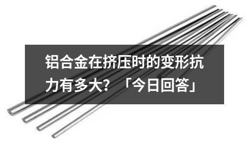 鋁合金在擠壓時(shí)的變形抗力有多大？「今日回答」