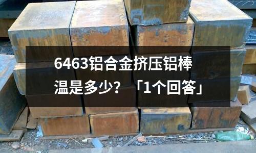 6463鋁合金擠壓鋁棒溫是多少？「1個回答」