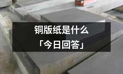銅版紙是什么「今日回答」