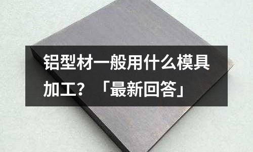 鋁型材一般用什么模具加工？「最新回答」