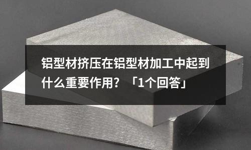 鋁型材擠壓在鋁型材加工中起到什么重要作用?「1個回答」
