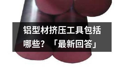 鋁型材擠壓工具包括哪些？「最新回答」