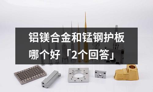 鋁鎂合金和錳鋼護板哪個好「2個回答」