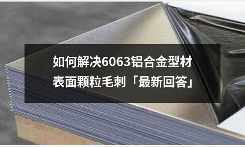如何解決6063鋁合金型材表面顆粒毛刺「最新回答」