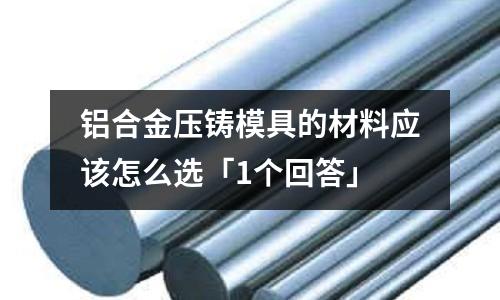 鋁合金壓鑄模具的材料應該怎么選「1個回答」