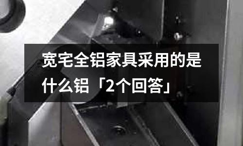 寬宅全鋁家具采用的是什么鋁「2個回答」