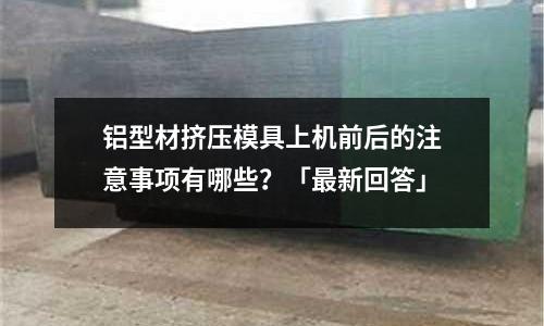 鋁型材擠壓模具上機前后的注意事項有哪些？「最新回答」