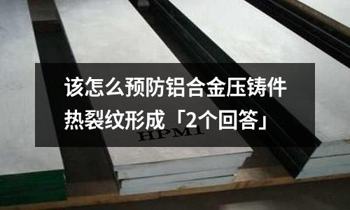 該怎么預防鋁合金壓鑄件熱裂紋形成「2個回答」