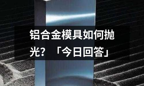 鋁合金模具如何拋光？「今日回答」