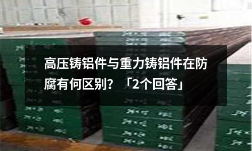 高壓鑄鋁件與重力鑄鋁件在防腐有何區(qū)別？「2個回答」