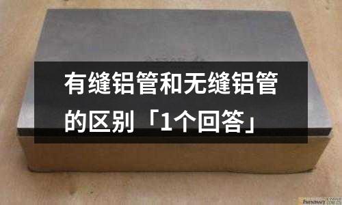 有縫鋁管和無(wú)縫鋁管的區(qū)別「1個(gè)回答」