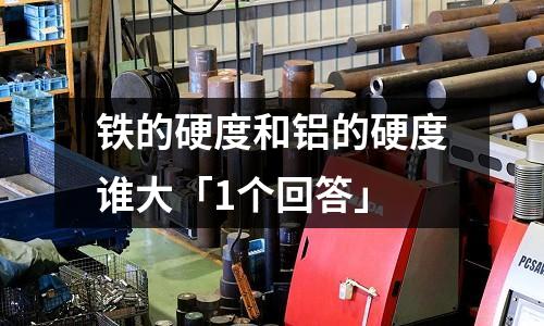 鐵的硬度和鋁的硬度誰大「1個回答」