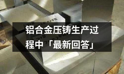 鋁合金壓鑄生產(chǎn)過程中「最新回答」
