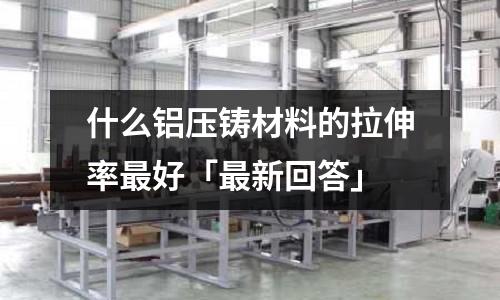 什么鋁壓鑄材料的拉伸率最好「最新回答」