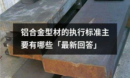 鋁合金型材的執行標準主要有哪些「最新回答」