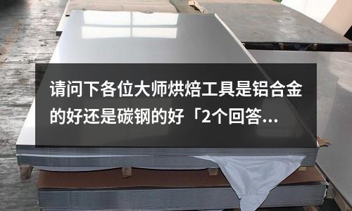 請問下各位大師烘焙工具是鋁合金的好還是碳鋼的好「2個回答」