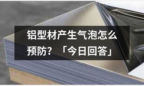 鋁型材產生氣泡怎么預防？「今日回答」