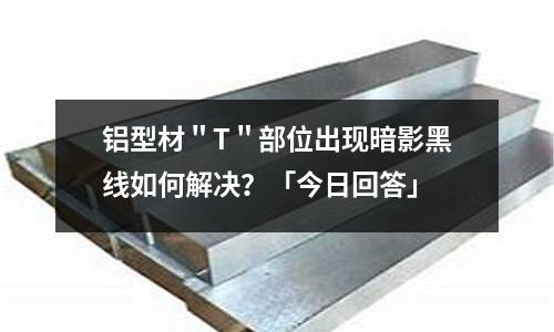 鋁型材＂T＂部位出現暗影黑線如何解決？「今日回答」