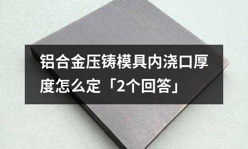 鋁合金壓鑄模具內澆口厚度怎么定「2個回答」