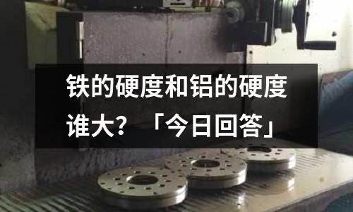 鐵的硬度和鋁的硬度誰大？「今日回答」