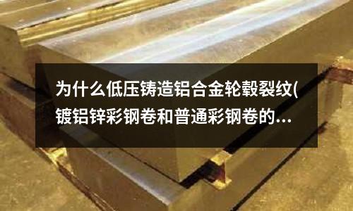 為什么低壓鑄造鋁合金輪轂裂紋(鍍鋁鋅彩鋼卷和普通彩鋼卷的區別是什么？)