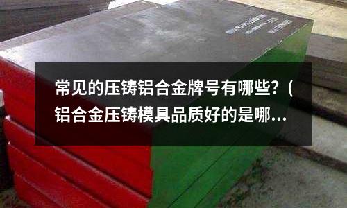 常見的壓鑄鋁合金牌號有哪些？(鋁合金壓鑄模具品質好的是哪一個？)