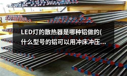 LED燈的散熱器是哪種鋁做的(什么型號的鋁可以用沖床沖壓)