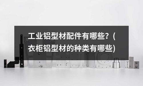 工業(yè)鋁型材配件有哪些？(衣柜鋁型材的種類有哪些)