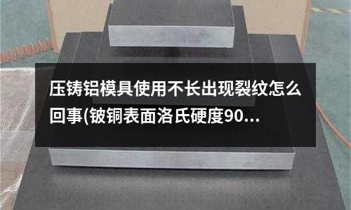 壓鑄鋁模具使用不長出現裂紋怎么回事(鈹銅表面洛氏硬度90度換算成布氏硬度是多少？)