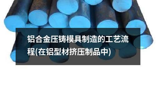 鋁合金壓鑄模具制造的工藝流程(在鋁型材擠壓制品中)