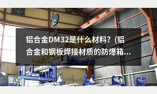 鋁合金DM32是什么材料？(鋁合金和鋼板焊接材質(zhì)的防爆箱哪個(gè)好)