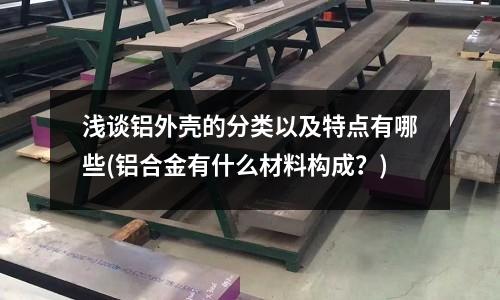 淺談鋁外殼的分類以及特點有哪些(鋁合金有什么材料構成？)