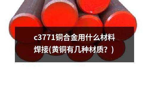 c3771銅合金用什么材料焊接(黃銅有幾種材質？)
