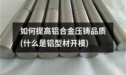 如何提高鋁合金壓鑄品質(zhì)(什么是鋁型材開(kāi)模)