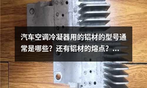 汽車空調冷凝器用的鋁材的型號通常是哪些？還有鋁材的熔點？(銅合金的鑄造方法有哪幾種)