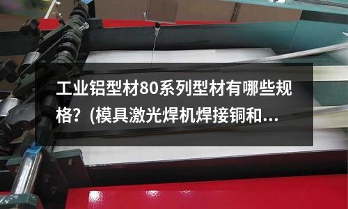 工業鋁型材80系列型材有哪些規格？(模具激光焊機焊接銅和鋁可以不？)