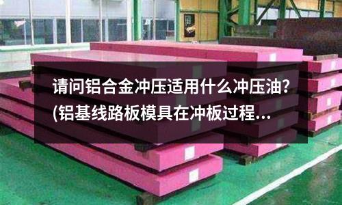 請(qǐng)問(wèn)鋁合金沖壓適用什么沖壓油？(鋁基線(xiàn)路板模具在沖板過(guò)程中,掉綠油絲,什么原因？)