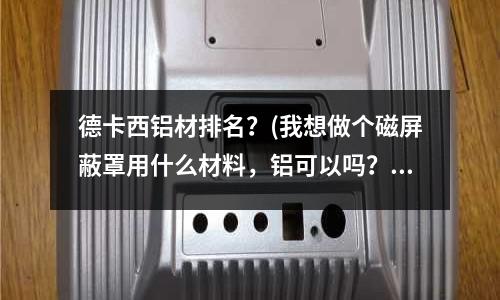 德卡西鋁材排名?(我想做個磁屏蔽罩用什么材料,鋁可以嗎?)