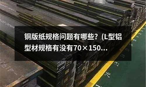 銅版紙規(guī)格問題有哪些？(L型鋁型材規(guī)格有沒有70×150)